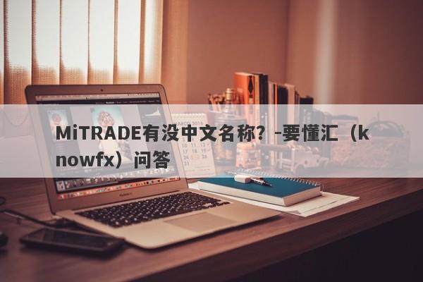 MiTRADE有没中文名称？-要懂汇（knowfx）问答