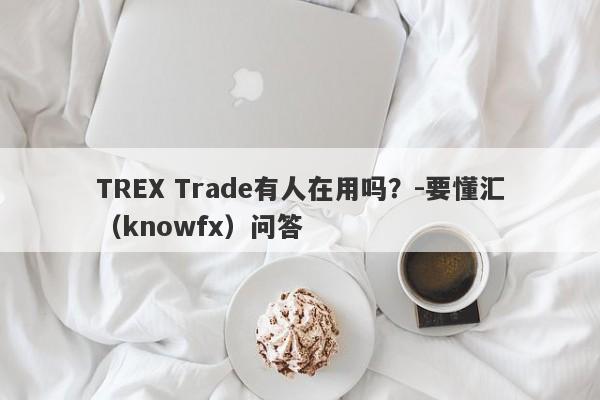 TREX Trade有人在用吗？-要懂汇（knowfx）问答