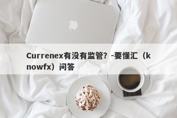 Currenex有没有监管？-要懂汇（knowfx）问答