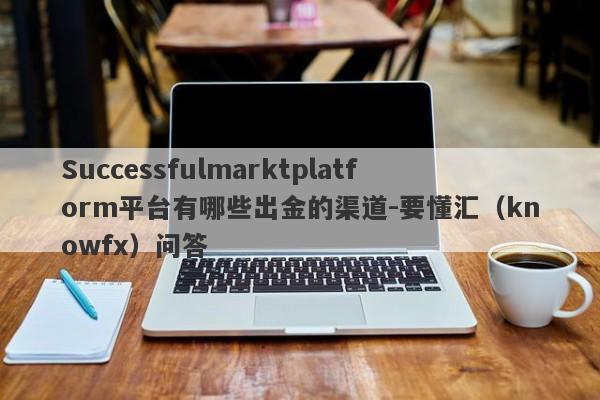 Successfulmarktplatform平台有哪些出金的渠道-要懂汇（knowfx）问答