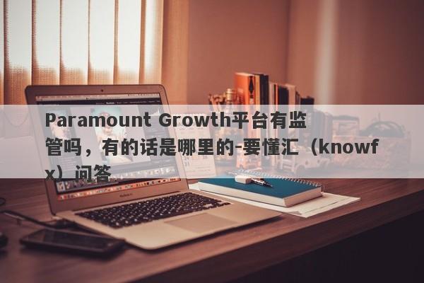 Paramount Growth平台有监管吗，有的话是哪里的-要懂汇（knowfx）问答