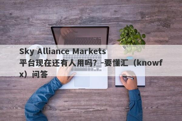 Sky Alliance Markets平台现在还有人用吗？-要懂汇（knowfx）问答