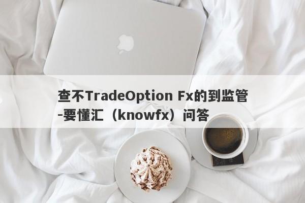 查不TradeOption Fx的到监管-要懂汇（knowfx）问答