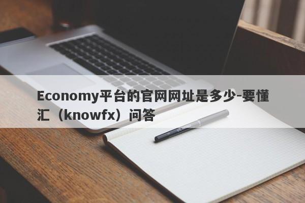 Economy平台的官网网址是多少-要懂汇（knowfx）问答