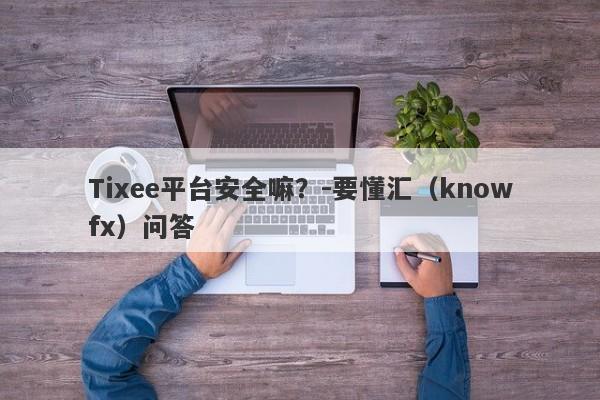 Tixee平台安全嘛？-要懂汇（knowfx）问答