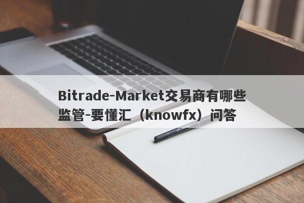 Bitrade-Market交易商有哪些监管-要懂汇（knowfx）问答