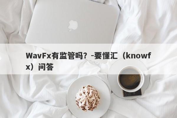 WavFx有监管吗？-要懂汇（knowfx）问答