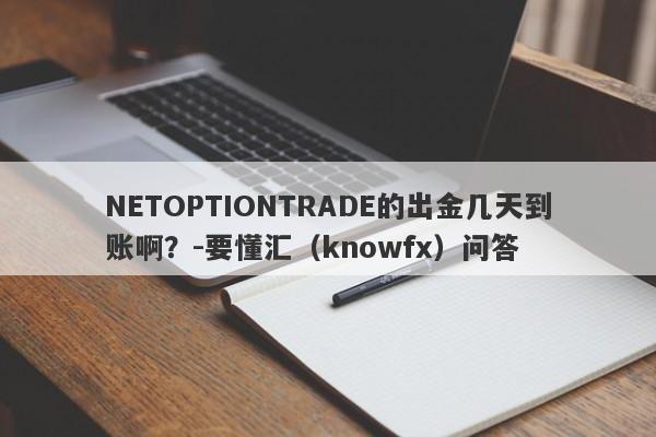 NETOPTIONTRADE的出金几天到账啊？-要懂汇（knowfx）问答