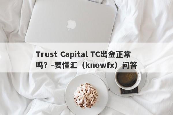 Trust Capital TC出金正常吗？-要懂汇（knowfx）问答