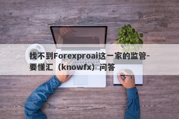 找不到Forexproai这一家的监管-要懂汇（knowfx）问答