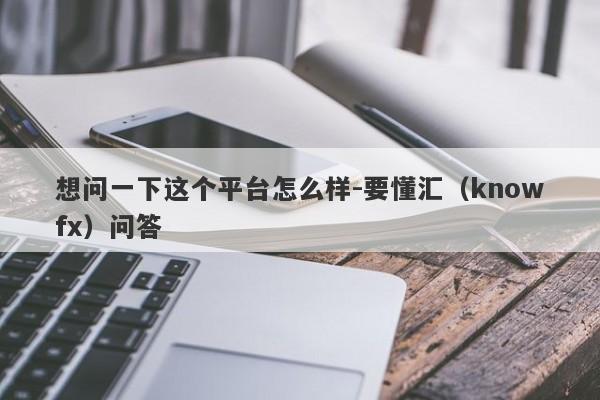 想问一下这个平台怎么样-要懂汇（knowfx）问答