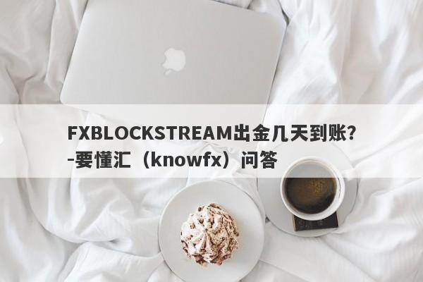 FXBLOCKSTREAM出金几天到账？-要懂汇（knowfx）问答