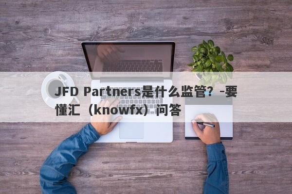 JFD Partners是什么监管？-要懂汇（knowfx）问答