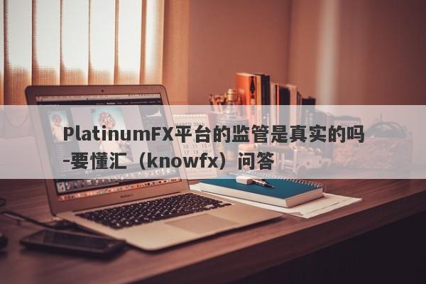 PlatinumFX平台的监管是真实的吗-要懂汇（knowfx）问答