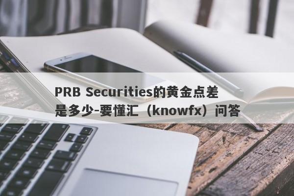 PRB Securities的黄金点差 是多少-要懂汇（knowfx）问答