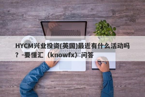 HYCM兴业投资(英国)最近有什么活动吗？-要懂汇（knowfx）问答