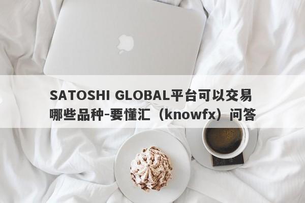 SATOSHI GLOBAL平台可以交易哪些品种-要懂汇（knowfx）问答