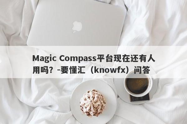 Magic Compass平台现在还有人用吗？-要懂汇（knowfx）问答