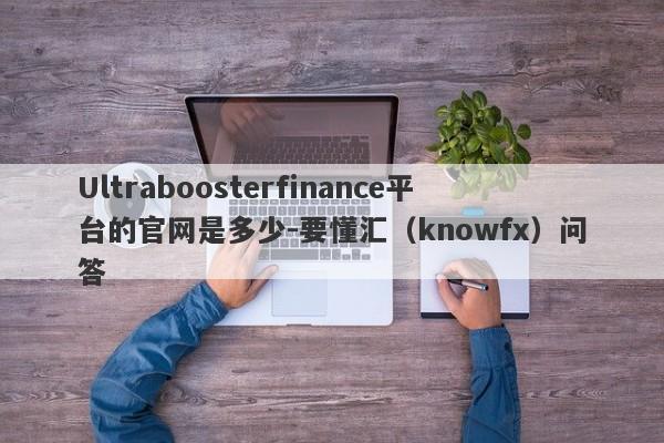 Ultraboosterfinance平台的官网是多少-要懂汇（knowfx）问答