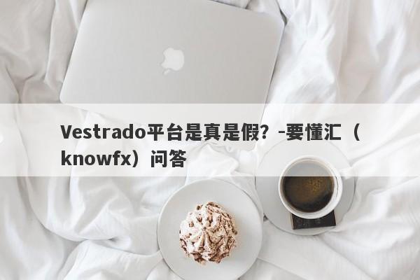 Vestrado平台是真是假？-要懂汇（knowfx）问答