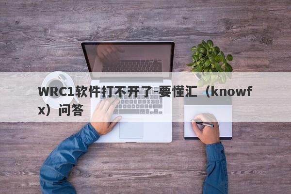 WRC1软件打不开了-要懂汇（knowfx）问答