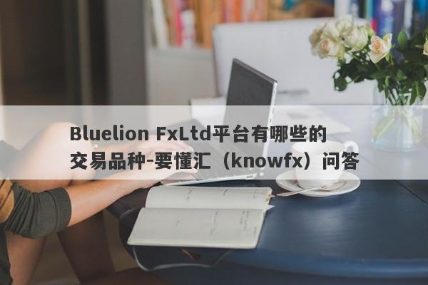 Bluelion FxLtd平台有哪些的交易品种-要懂汇（knowfx）问答