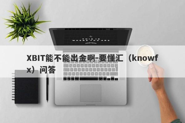 XBIT能不能出金啊-要懂汇（knowfx）问答