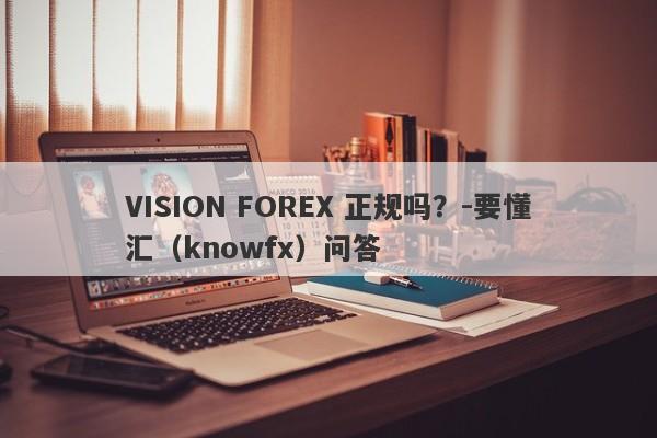 VISION FOREX 正规吗？-要懂汇（knowfx）问答