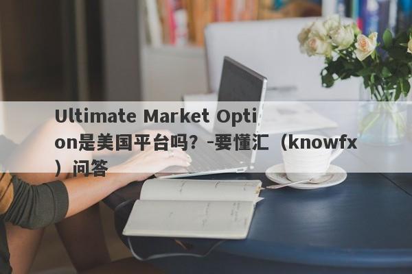 Ultimate Market Option是美国平台吗？-要懂汇（knowfx）问答