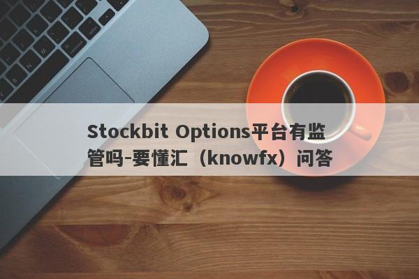 Stockbit Options平台有监管吗-要懂汇（knowfx）问答