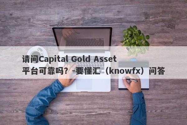 请问Capital Gold Asset平台可靠吗？-要懂汇（knowfx）问答