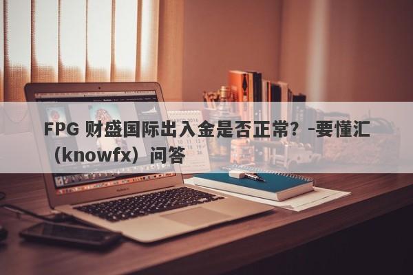 FPG 财盛国际出入金是否正常？-要懂汇（knowfx）问答