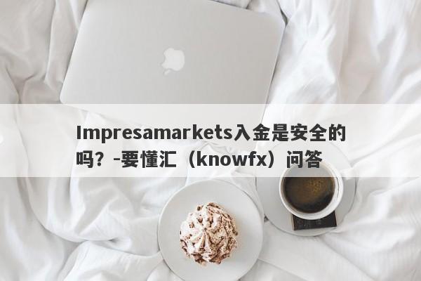 Impresamarkets入金是安全的吗？-要懂汇（knowfx）问答