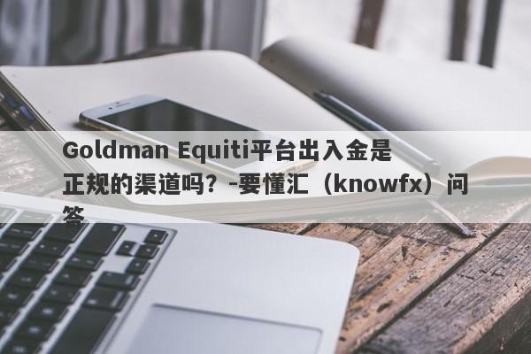 Goldman Equiti平台出入金是正规的渠道吗？-要懂汇（knowfx）问答