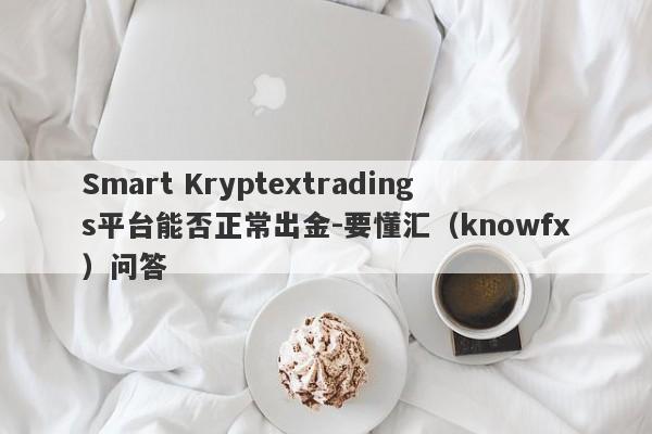 Smart Kryptextradings平台能否正常出金-要懂汇（knowfx）问答