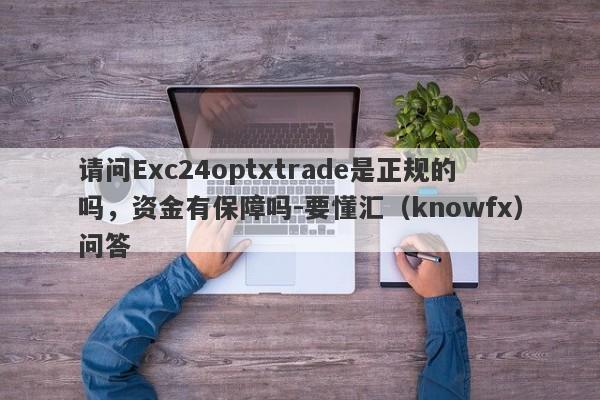 请问Exc24optxtrade是正规的吗，资金有保障吗-要懂汇（knowfx）问答