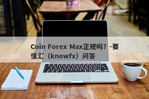 Coin Forex Max正规吗？-要懂汇（knowfx）问答