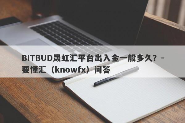 BITBUD晟虹汇平台出入金一般多久？-要懂汇（knowfx）问答