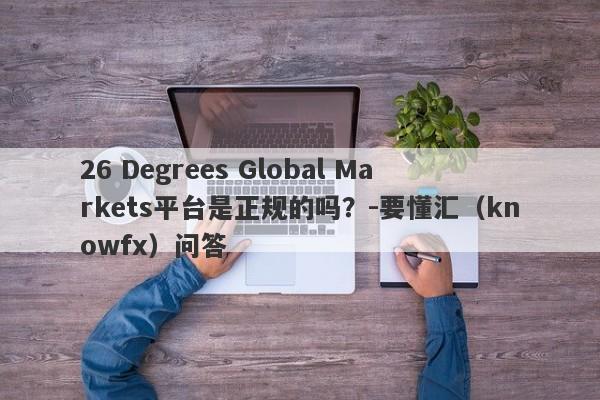 26 Degrees Global Markets平台是正规的吗？-要懂汇（knowfx）问答