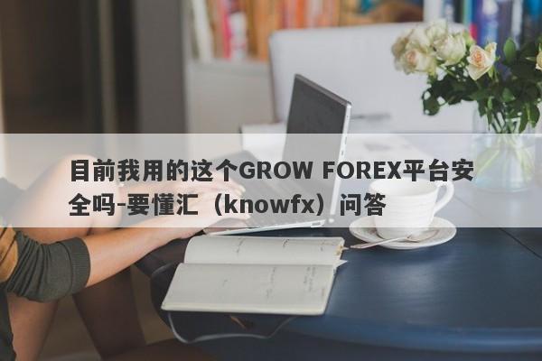 目前我用的这个GROW FOREX平台安全吗-要懂汇（knowfx）问答