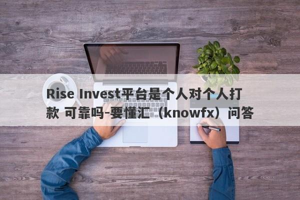 Rise Invest平台是个人对个人打款 可靠吗-要懂汇（knowfx）问答