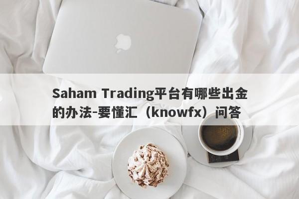 Saham Trading平台有哪些出金的办法-要懂汇（knowfx）问答