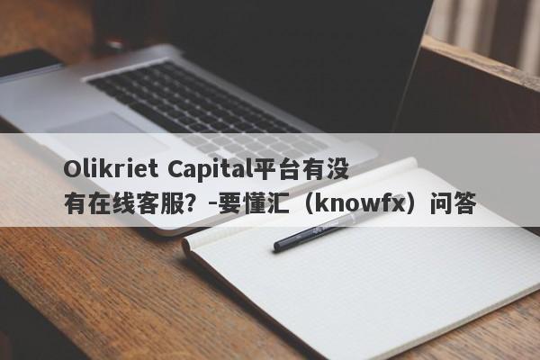 Olikriet Capital平台有没有在线客服？-要懂汇（knowfx）问答