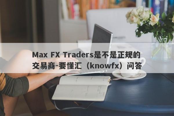 Max FX Traders是不是正规的交易商-要懂汇（knowfx）问答