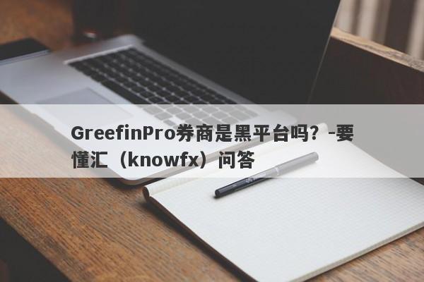 GreefinPro券商是黑平台吗？-要懂汇（knowfx）问答