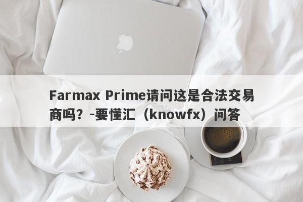 Farmax Prime请问这是合法交易商吗？-要懂汇（knowfx）问答