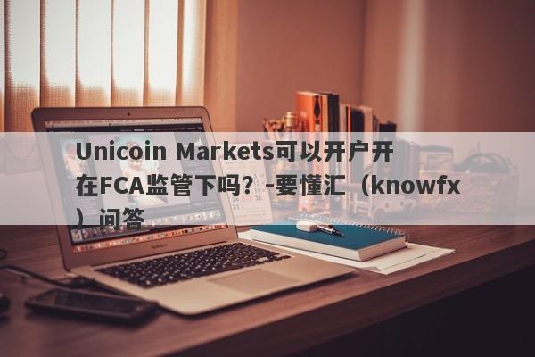 Unicoin Markets可以开户开在FCA监管下吗？-要懂汇（knowfx）问答