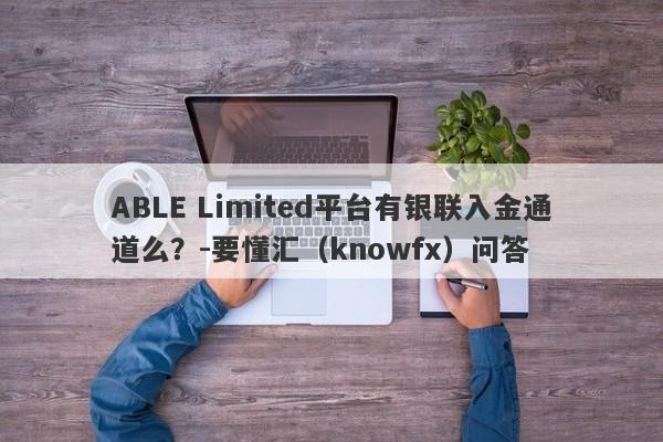 ABLE Limited平台有银联入金通道么？-要懂汇（knowfx）问答