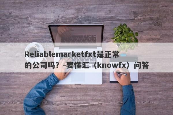 Reliablemarketfxt是正常的公司吗？-要懂汇（knowfx）问答