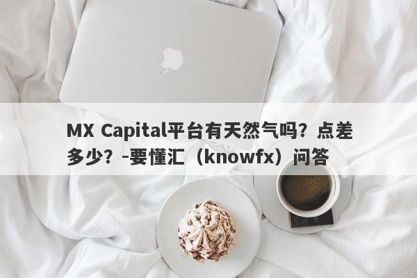 MX Capital平台有天然气吗？点差多少？-要懂汇（knowfx）问答